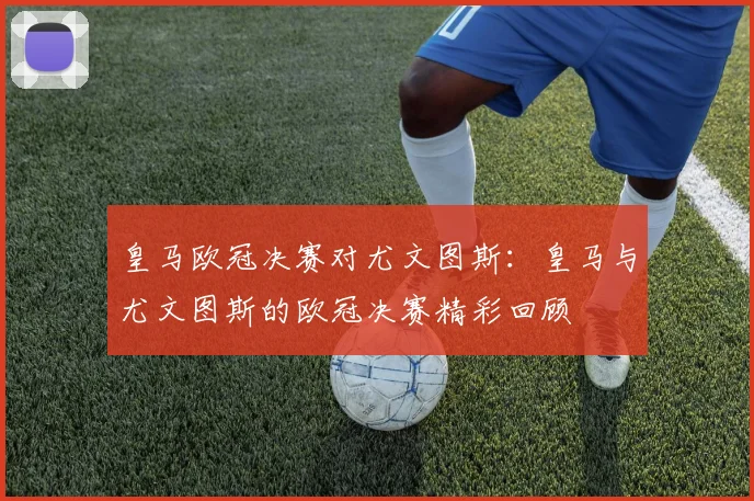 皇马欧冠决赛对尤文图斯:皇马与尤文图斯的欧冠决赛精彩回顾