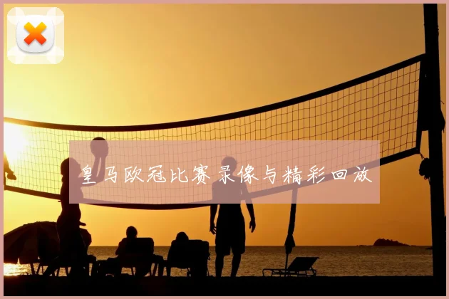 皇马欧冠比赛录像与精彩回放