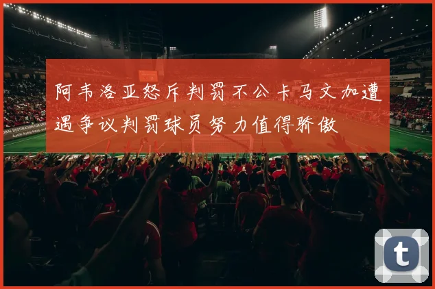 阿韦洛亚怒斥判罚不公卡马文加遭遇争议判罚球员努力值得骄傲