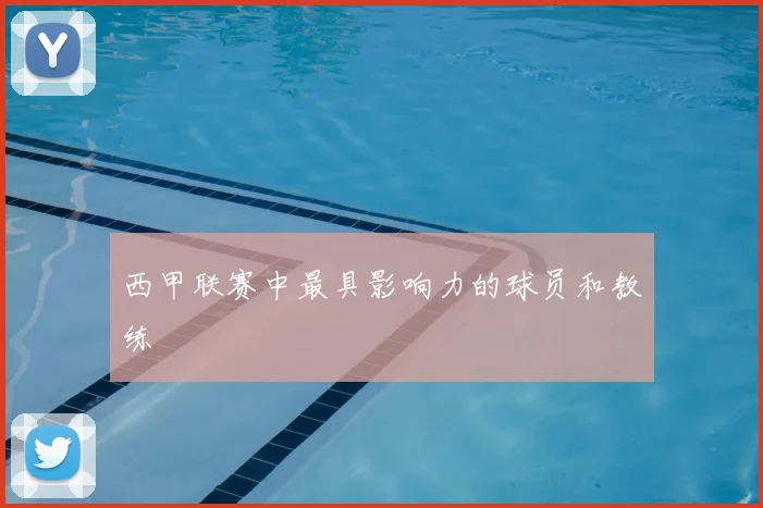 西甲联赛中最具影响力的球员和教练