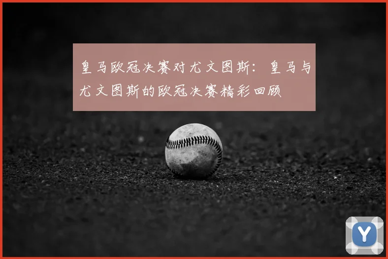 皇马欧冠决赛对尤文图斯:皇马与尤文图斯的欧冠决赛精彩回顾